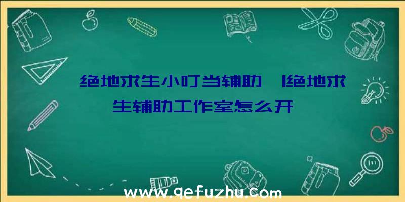 「绝地求生小叮当辅助」|绝地求生辅助工作室怎么开